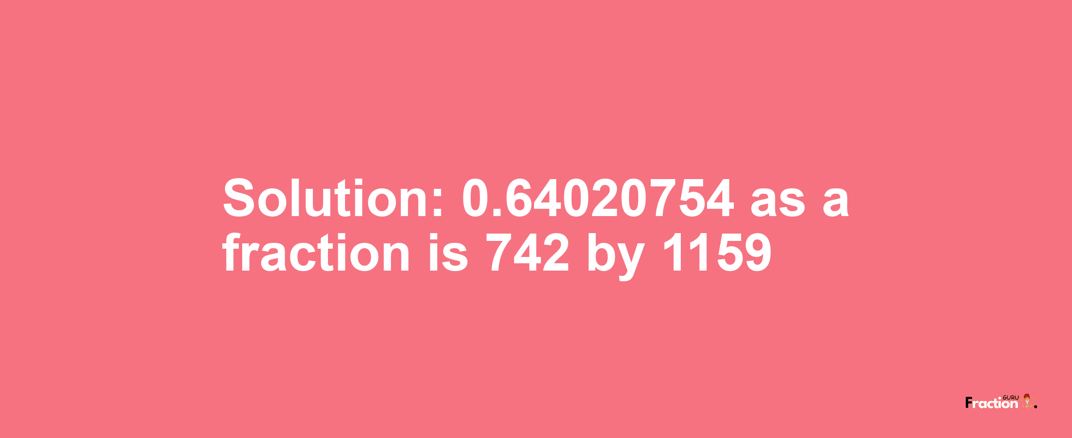 Solution:0.64020754 as a fraction is 742/1159